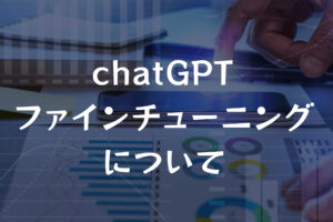 【chatGPTをユーザーが学習させる】ファインチューニングについて