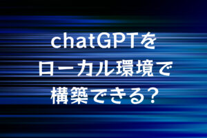 chatGPTをローカル環境で構築できる？その方法を解説