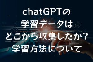 chatGPTの学習データはどこから収集したか？学習方法について